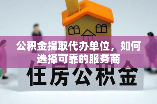 黎川公积金提取代办单位，如何选择可靠的服务商