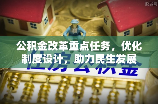 黎川公积金改革重点任务，优化制度设计，助力民生发展