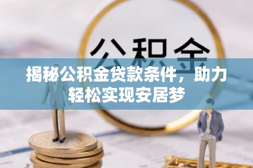 黎川揭秘公积金贷款条件，助力轻松实现安居梦