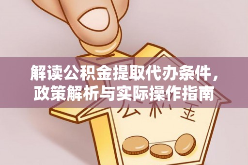黎川解读公积金提取代办条件，政策解析与实际操作指南