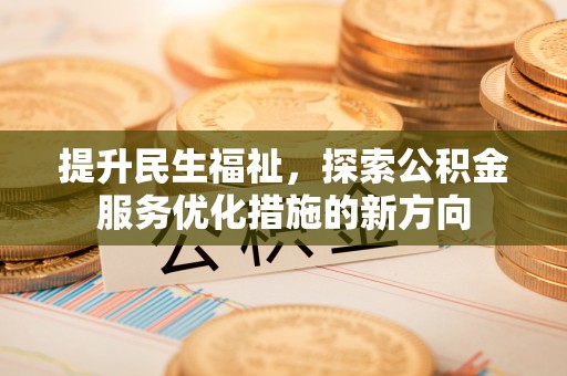 黎川提升民生福祉，探索公积金服务优化措施的新方向