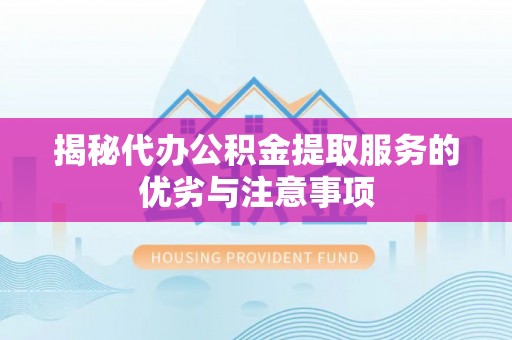 黎川揭秘代办公积金提取服务的优劣与注意事项
