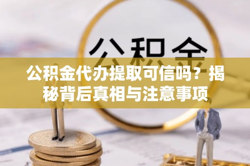 黎川公积金代办提取可信吗？揭秘背后真相与注意事项