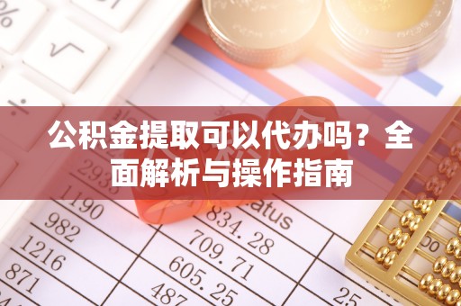 黎川公积金提取可以代办吗？全面解析与操作指南