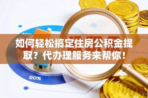 黎川如何轻松搞定住房公积金提取？代办理服务来帮你！