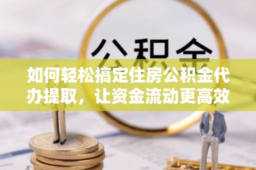 黎川如何轻松搞定住房公积金代办提取，让资金流动更高效