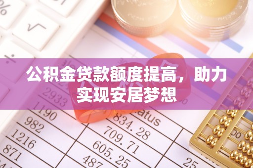 黎川公积金贷款额度提高，助力实现安居梦想