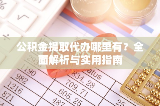 黎川公积金提取代办哪里有？全面解析与实用指南