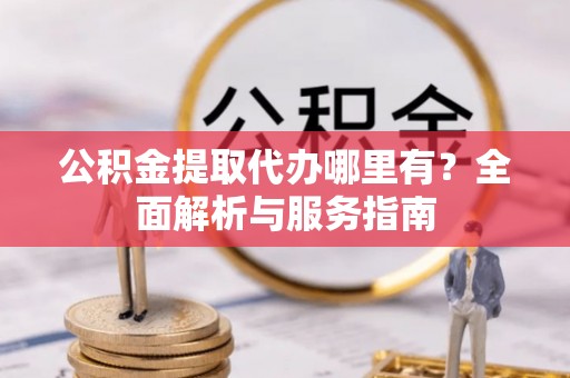 黎川公积金提取代办哪里有？全面解析与服务指南