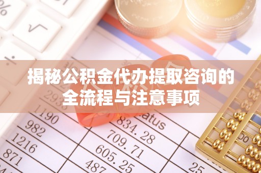 黎川揭秘公积金代办提取咨询的全流程与注意事项