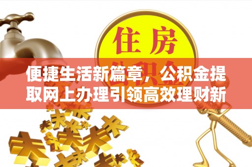 黎川便捷生活新篇章，公积金提取网上办理引领高效理财新趋势