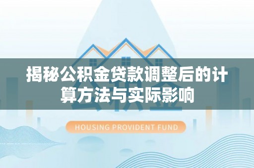 黎川揭秘公积金贷款调整后的计算方法与实际影响