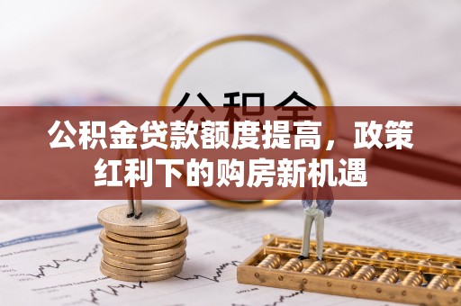 黎川公积金贷款额度提高，政策红利下的购房新机遇