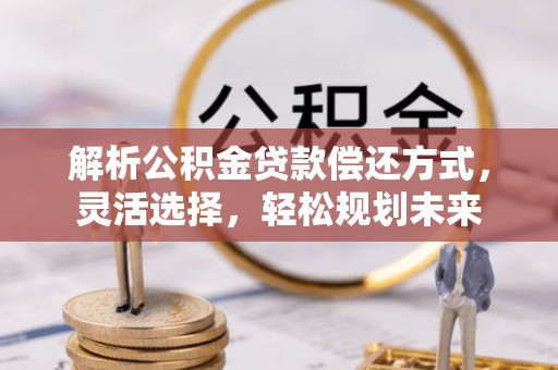 黎川解析公积金贷款偿还方式，灵活选择，轻松规划未来