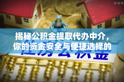 黎川揭秘公积金提取代办中介，你的资金安全与便捷选择的平衡点