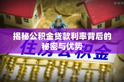 黎川揭秘公积金贷款利率背后的秘密与优势