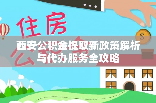 黎川西安公积金提取新政策解析与代办服务全攻略