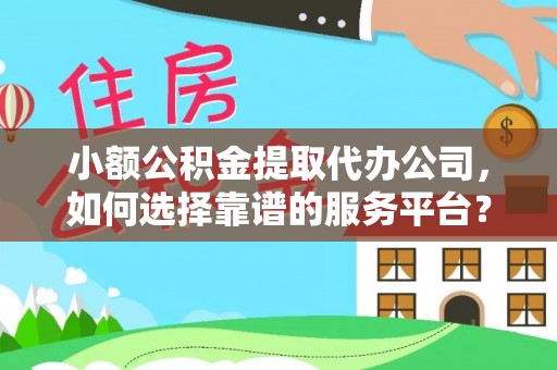 黎川小额公积金提取代办公司，如何选择靠谱的服务平台？