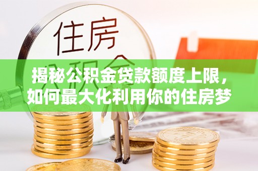 黎川揭秘公积金贷款额度上限，如何最大化利用你的住房梦？