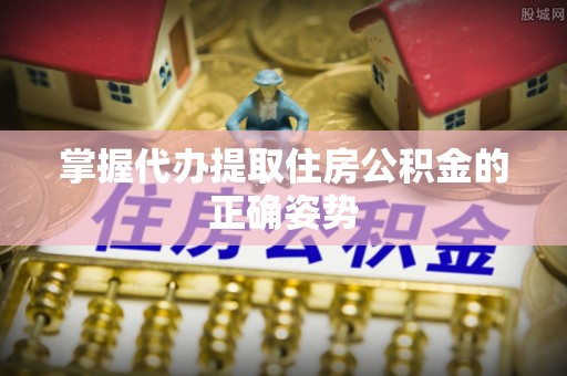 黎川掌握代办提取住房公积金的正确姿势
