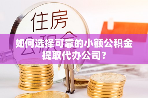 黎川如何选择可靠的小额公积金提取代办公司？