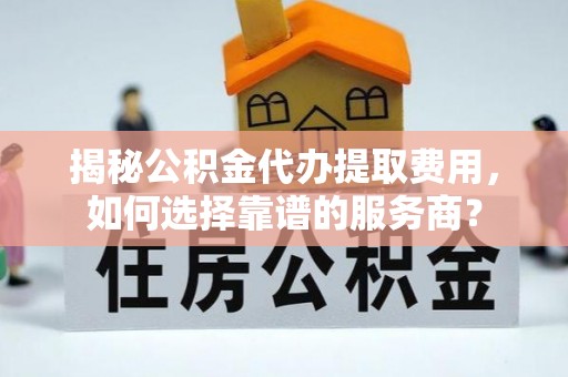 黎川揭秘公积金代办提取费用，如何选择靠谱的服务商？