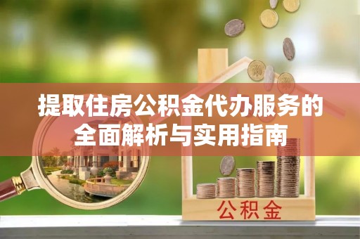 黎川提取住房公积金代办服务的全面解析与实用指南