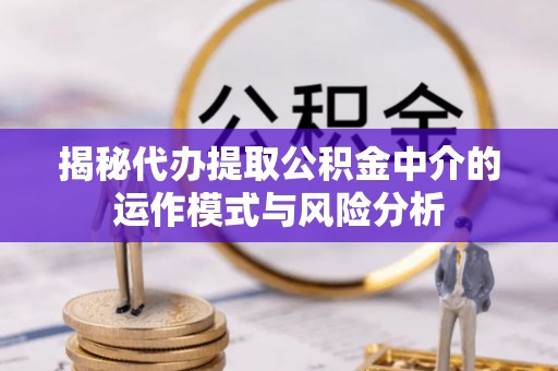 黎川揭秘代办提取公积金中介的运作模式与风险分析