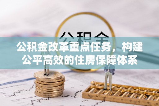 黎川公积金改革重点任务，构建公平高效的住房保障体系