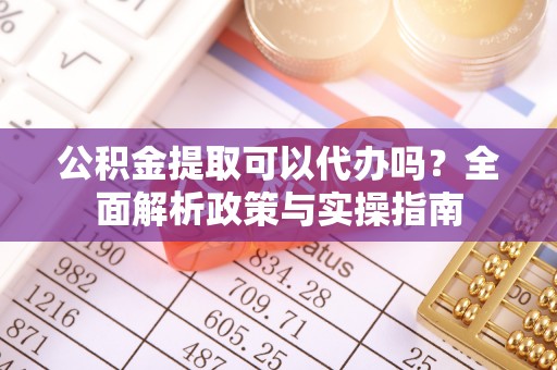 黎川公积金提取可以代办吗？全面解析政策与实操指南