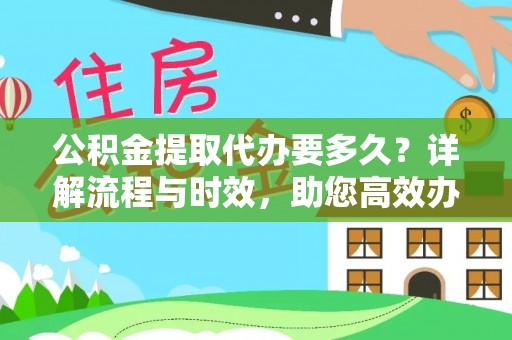 黎川公积金提取代办要多久？详解流程与时效，助您高效办理