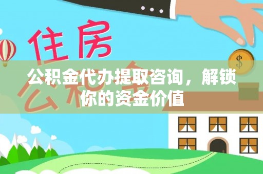 黎川公积金代办提取咨询，解锁你的资金价值