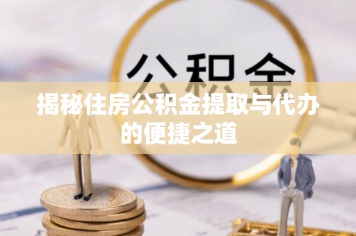 黎川揭秘住房公积金提取与代办的便捷之道