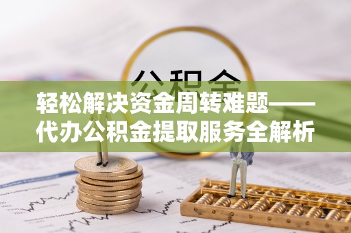 黎川轻松解决资金周转难题——代办公积金提取服务全解析