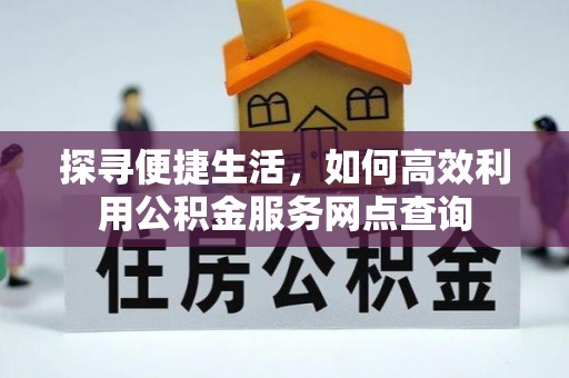 黎川探寻便捷生活，如何高效利用公积金服务网点查询