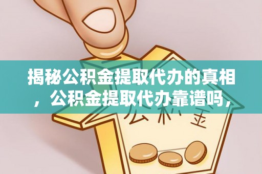 黎川揭秘公积金提取代办的真相，公积金提取代办靠谱吗，如何选择专业服务？