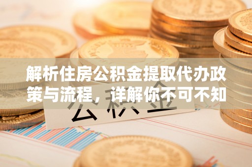 黎川解析住房公积金提取代办政策与流程，详解你不可不知的关键点