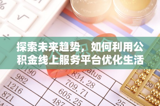 黎川探索未来趋势，如何利用公积金线上服务平台优化生活