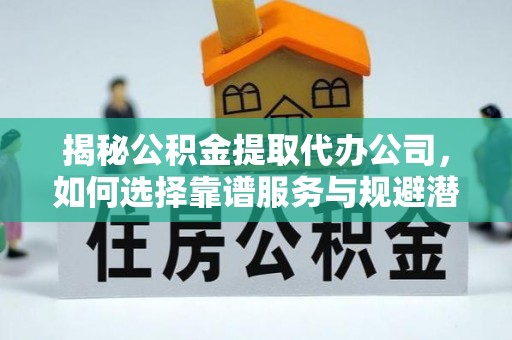 黎川揭秘公积金提取代办公司，如何选择靠谱服务与规避潜在风险