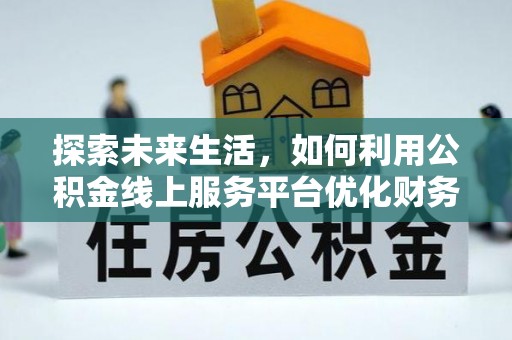 黎川探索未来生活，如何利用公积金线上服务平台优化财务管理