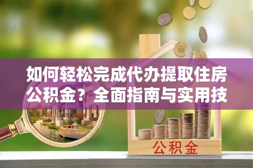 黎川如何轻松完成代办提取住房公积金？全面指南与实用技巧