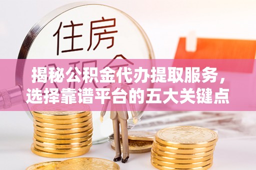 黎川揭秘公积金代办提取服务，选择靠谱平台的五大关键点