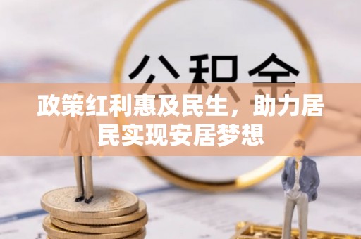 黎川政策红利惠及民生，助力居民实现安居梦想