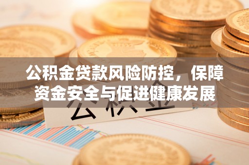 黎川公积金贷款风险防控，保障资金安全与促进健康发展