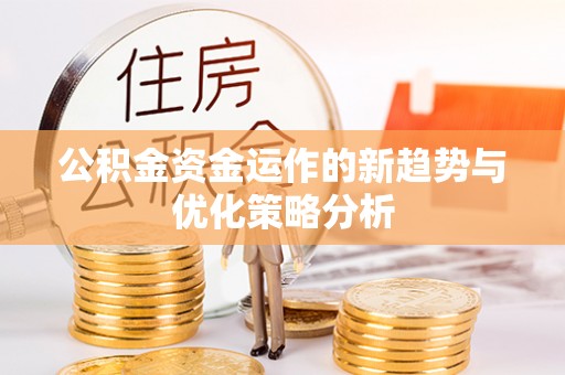 黎川公积金资金运作的新趋势与优化策略分析