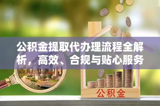 黎川公积金提取代办理流程全解析，高效、合规与贴心服务