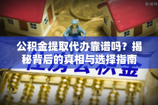 黎川公积金提取代办靠谱吗？揭秘背后的真相与选择指南