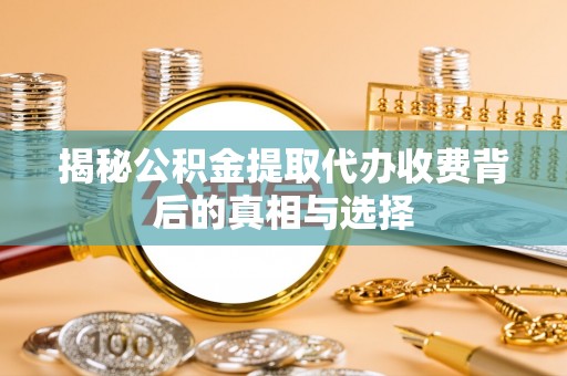 黎川揭秘公积金提取代办收费背后的真相与选择