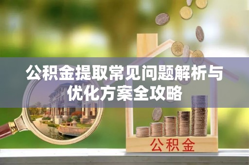 黎川公积金提取常见问题解析与优化方案全攻略