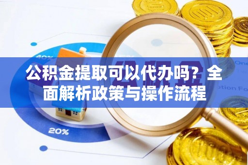 黎川公积金提取可以代办吗？全面解析政策与操作流程